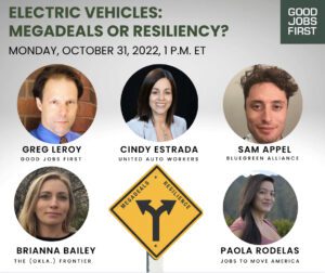 Flyer for an event, "Electric Vehicles: Megadeals or Resiliency? It takes place October 31, 2022 at 1 p.m. ET. Panelist are from left to right, Greg LeRoy, Good Jobs First, Cindy Estrada, United Auto Workers, Sam Appel, BlueGreen Alliance, Brianna Bailey, The Oklahoma Frontier and Paola Rodelas, Jobs to Move America